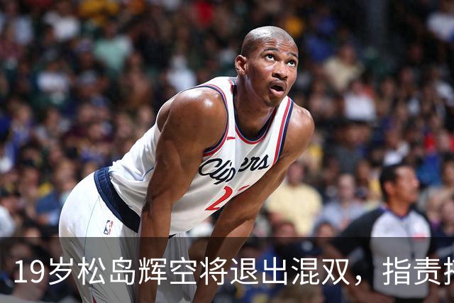 19岁松岛辉空将退出混双，指责搭档张本美和过于严厉